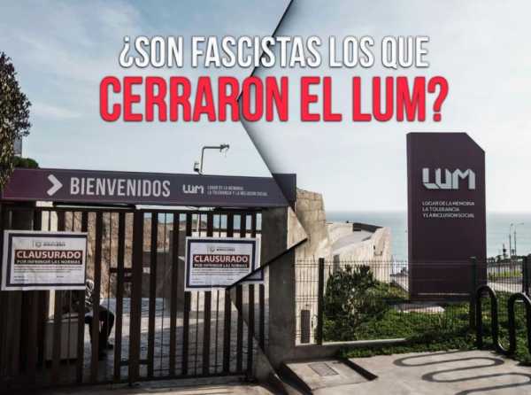 ¿Son fascistas los que cerraron el LUM?