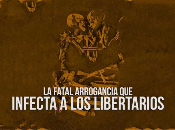 La fatal arrogancia que infecta a los libertarios