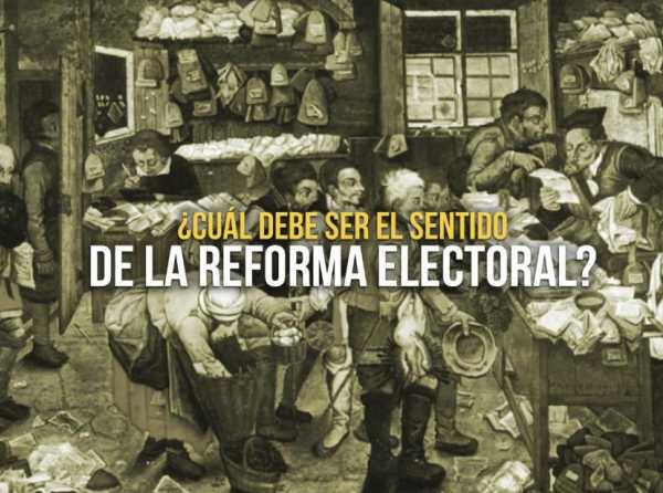 ¿Cuál debe ser el sentido de la Reforma electoral?