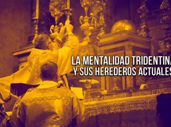 La mentalidad tridentina y sus herederos actuales