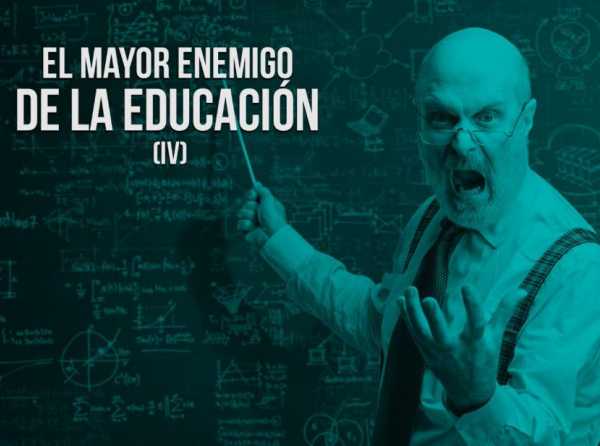 El mayor enemigo de la educación (IV)