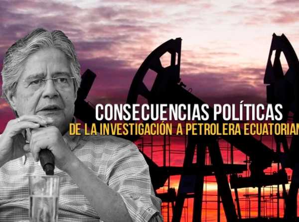 Consecuencias políticas de la investigación a petrolera ecuatoriana