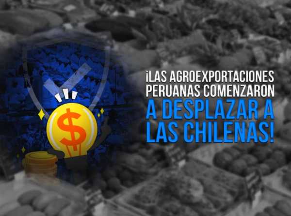 ¡Las agroexportaciones peruanas comenzaron a desplazar a las chilenas!