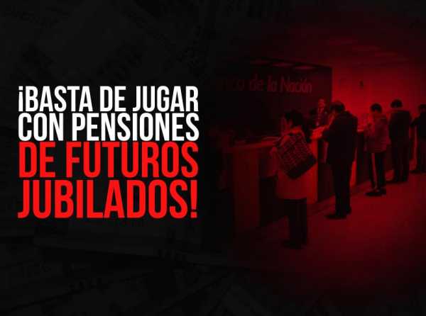 ¡Basta de jugar con pensiones de futuros jubilados!