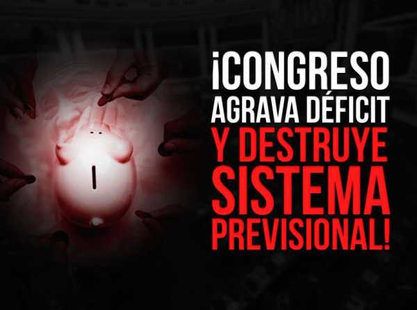 ¡Congreso agrava déficit y destruye sistema previsional!