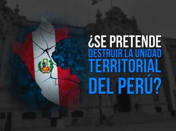 ¿Se pretende destruir la unidad territorial del Perú?