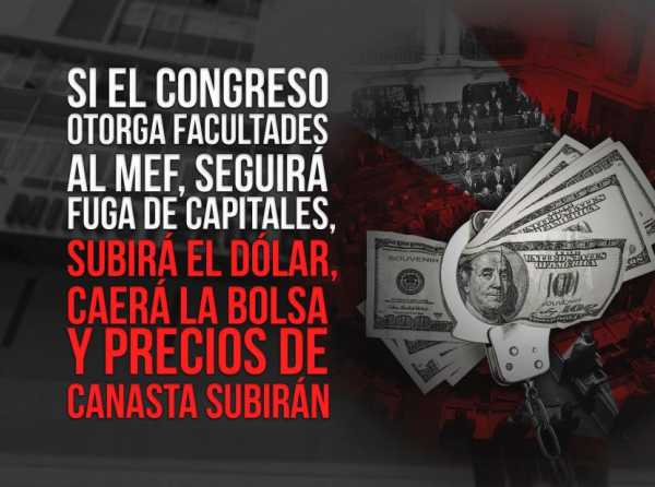 Si el Congreso otorga facultades al MEF, seguirá fuga de capitales,  subirá el dólar, caerá la Bolsa y precios de canasta subirán