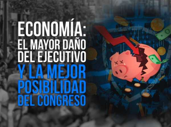 Economía: el mayor daño del Ejecutivo y la mejor posibilidad del Congreso