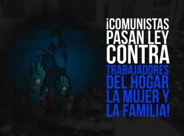 ¡Comunistas pasan ley contra trabajadores del hogar, la mujer y la familia!