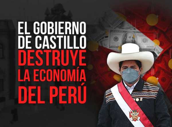 El gobierno de Castillo destruye la economía del Perú