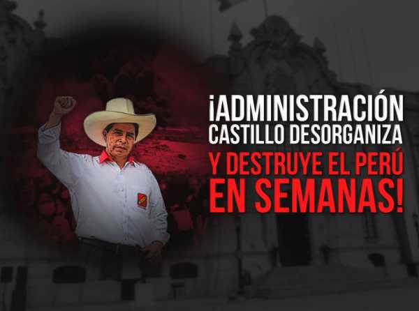 ¡Administración Castillo desorganiza y destruye el Perú en semanas!