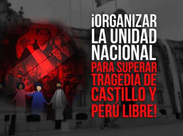 ¡Organizar la unidad nacional para superar tragedia de Castillo y Perú Libre!