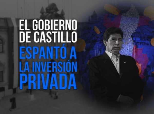 El Gobierno de Castillo espantó a la inversión privada