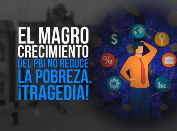 El magro crecimiento del PBI no reduce la pobreza. ¡Tragedia!