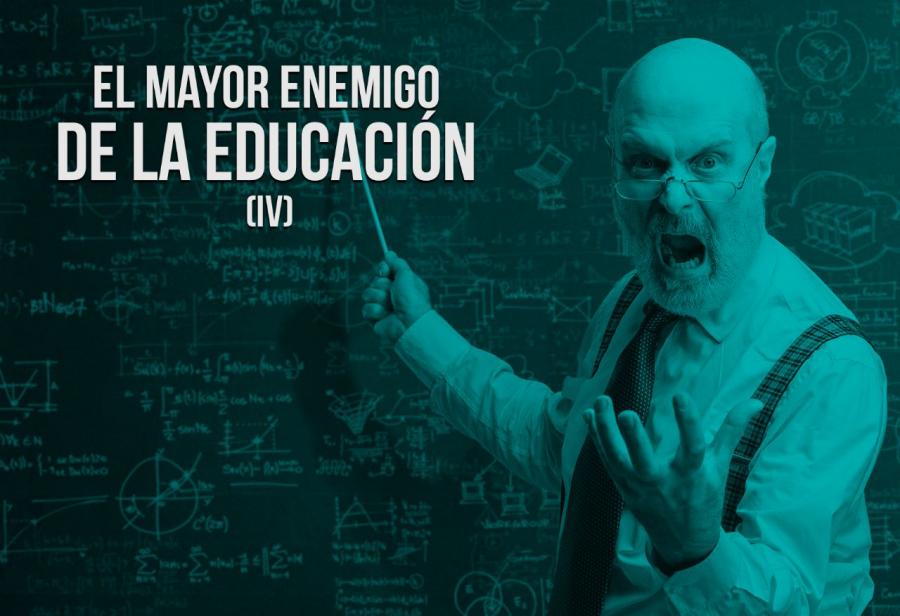 El mayor enemigo de la educación (IV)